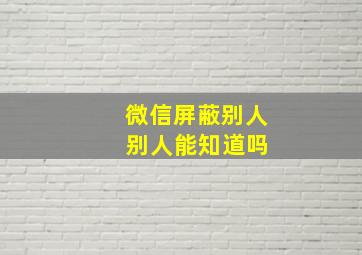 微信屏蔽别人 别人能知道吗